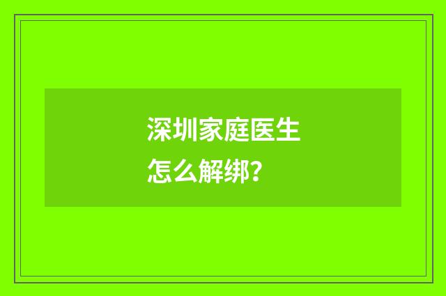 深圳家庭医生怎么解绑？