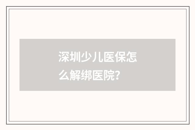 深圳少儿医保怎么解绑医院？
