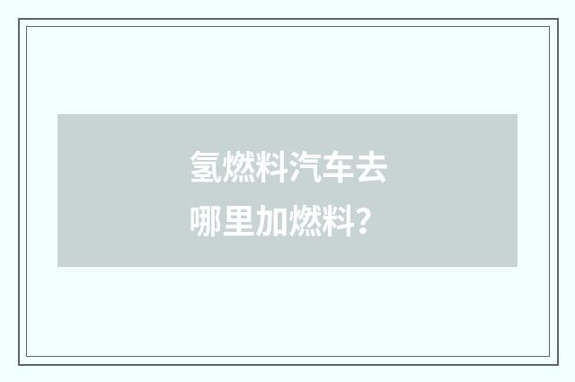 氢燃料汽车去哪里加燃料?