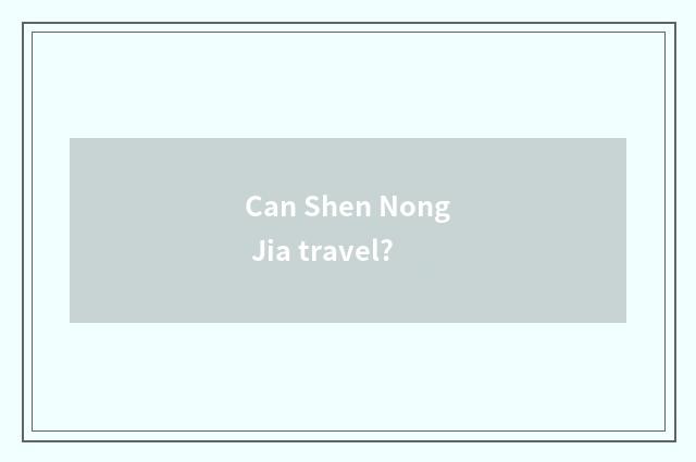 Can Shen Nong Jia travel?