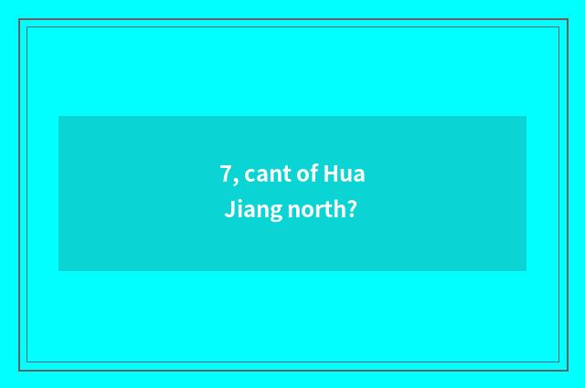 7, cant of Hua Jiang north?