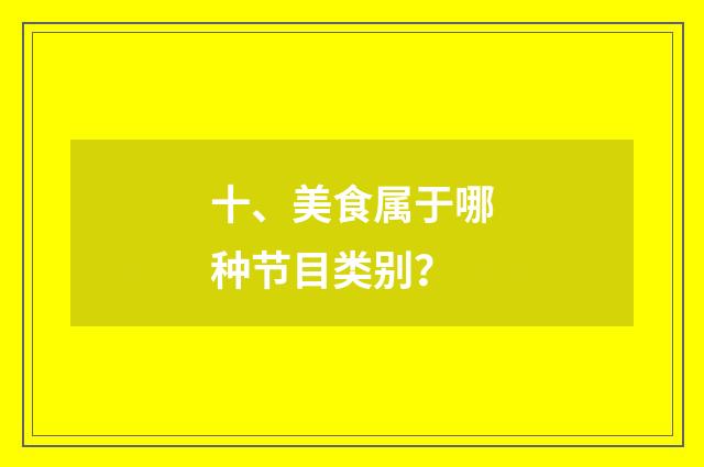 十、美食属于哪种节目类别？
