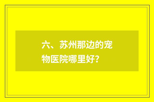 六、苏州那边的宠物医院哪里好?