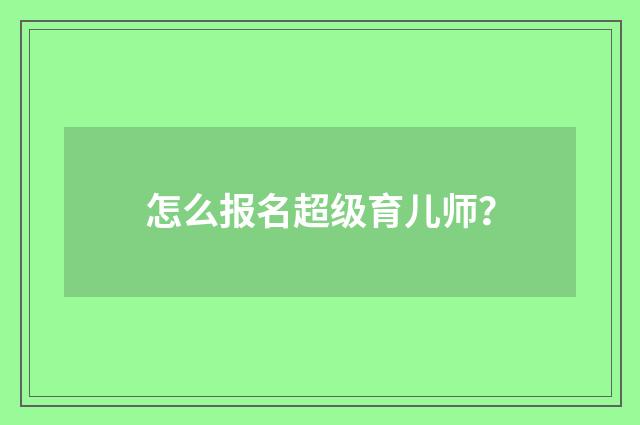 怎么报名超级育儿师？