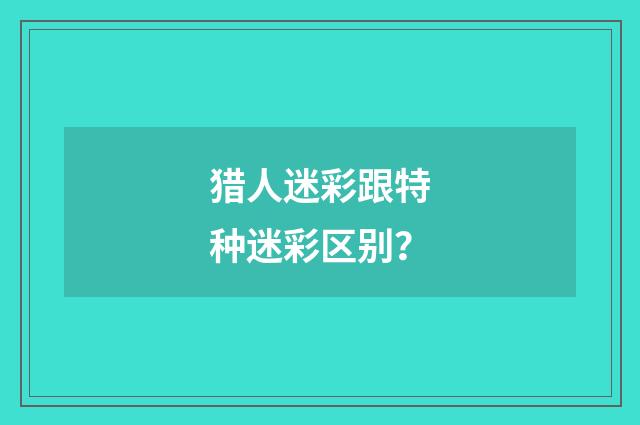 猎人迷彩跟特种迷彩区别？