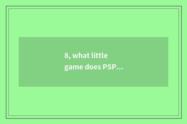 8, what little game does PSP have to close market? Do not want big play?