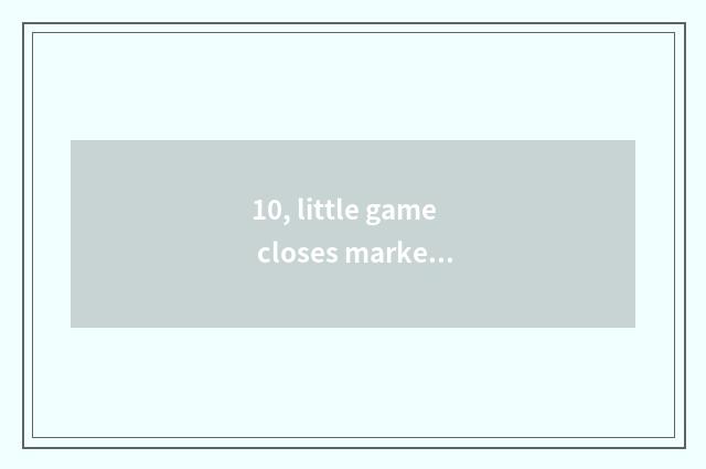 10, little game closes market, is having a game among them violent drop screen?
