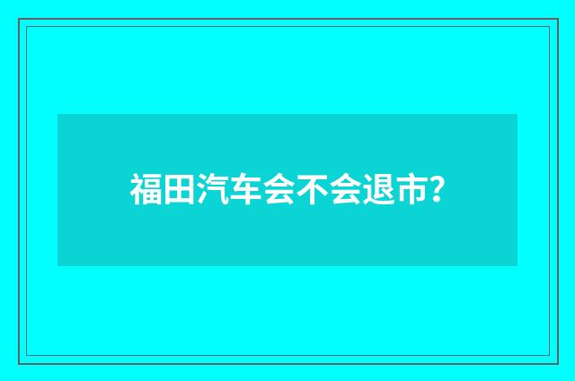福田汽车会不会退市？