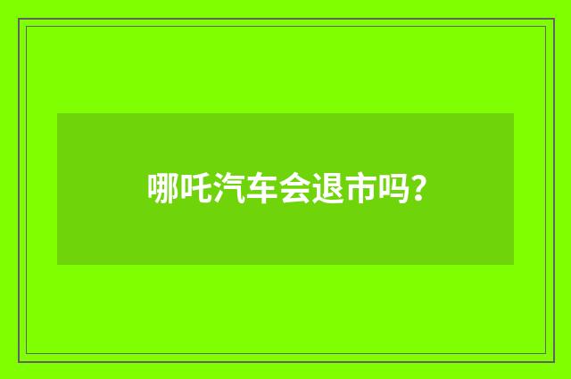 哪吒汽车会退市吗？