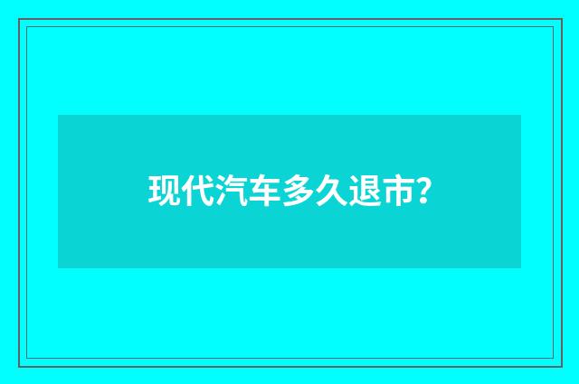 现代汽车多久退市？