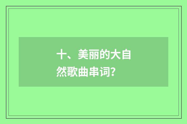 十、美丽的大自然歌曲串词?