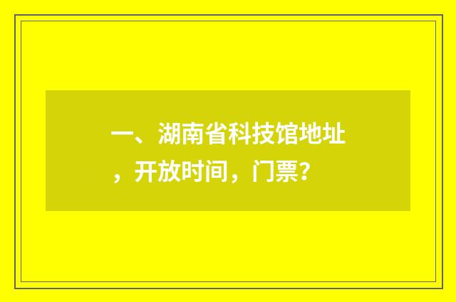 一、湖南省科技馆地址，开放时间，门票？