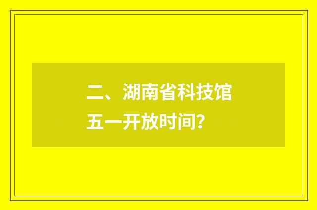 二、湖南省科技馆五一开放时间？