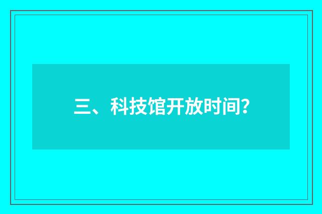 三、科技馆开放时间？