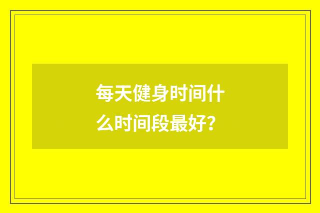 每天健身时间什么时间段最好?