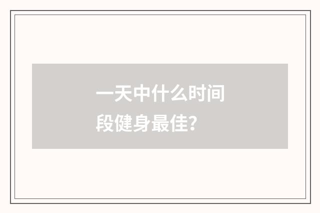 一天中什么时间段健身最佳？