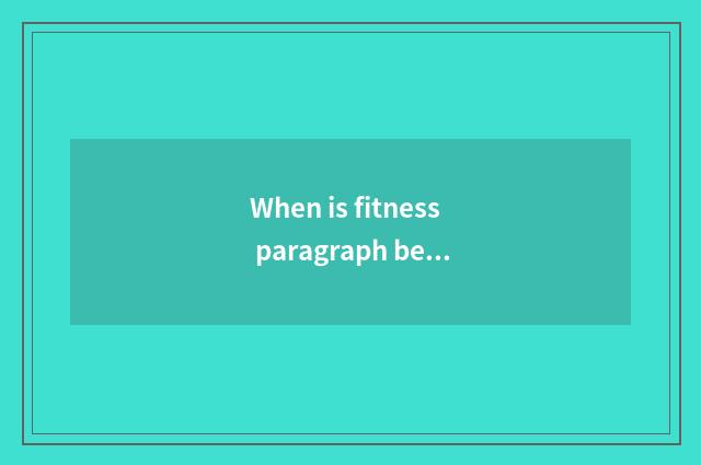 When is fitness paragraph best?
