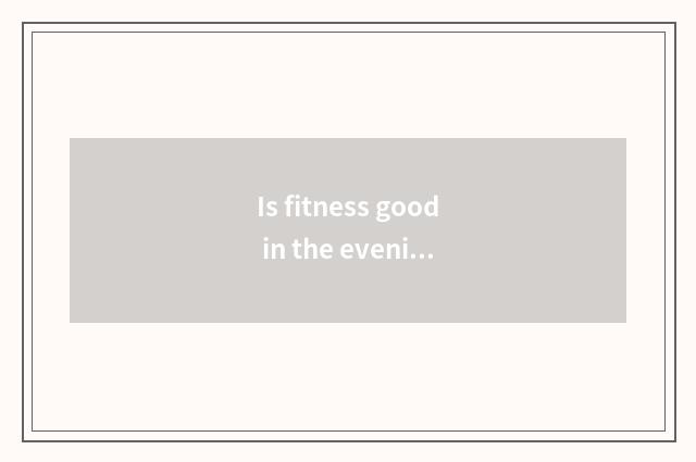 Is fitness good in the evening or is fitness good in the morning?
