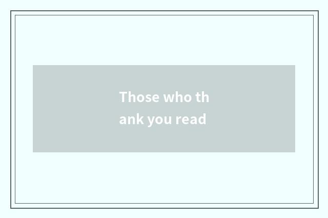 Those who thank you read