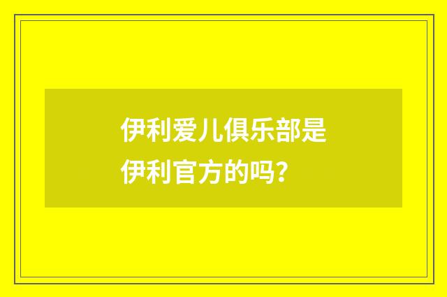 伊利爱儿俱乐部是伊利官方的吗？