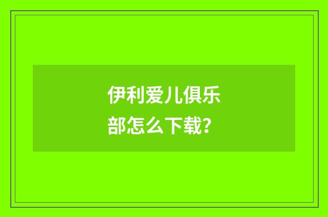 伊利爱儿俱乐部怎么下载?