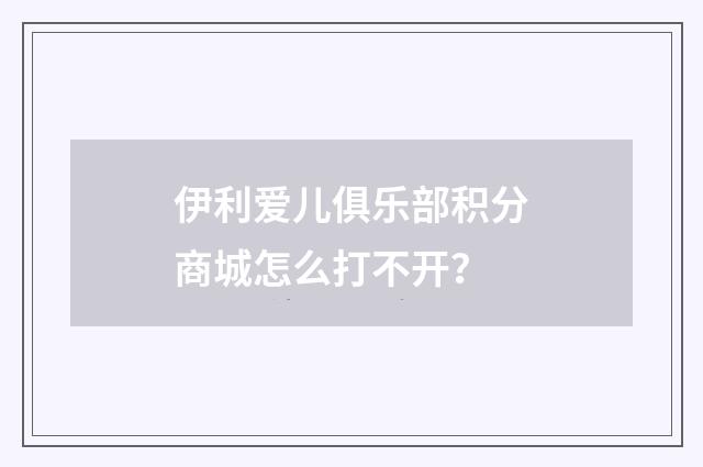 伊利爱儿俱乐部积分商城怎么打不开？