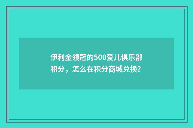 伊利金领冠的500爱儿俱乐部积分，怎么在积分商城兑换？