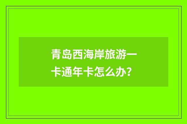 青岛西海岸旅游一卡通年卡怎么办？