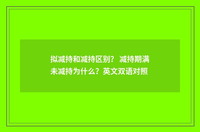 拟减持和减持区别？ 减持期满未减持为什么？英文双语对照