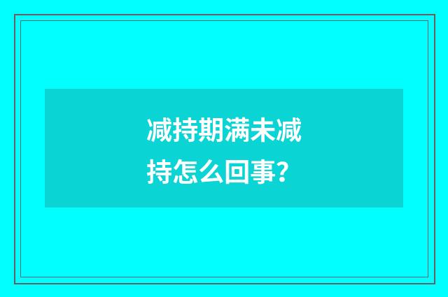 减持期满未减持怎么回事？