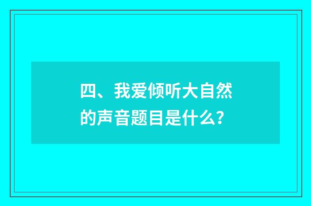 四、我爱倾听大自然的声音题目是什么？