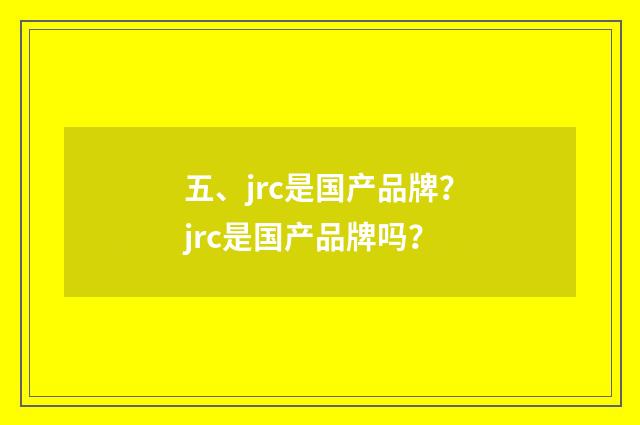 五、jrc是国产品牌？jrc是国产品牌吗？