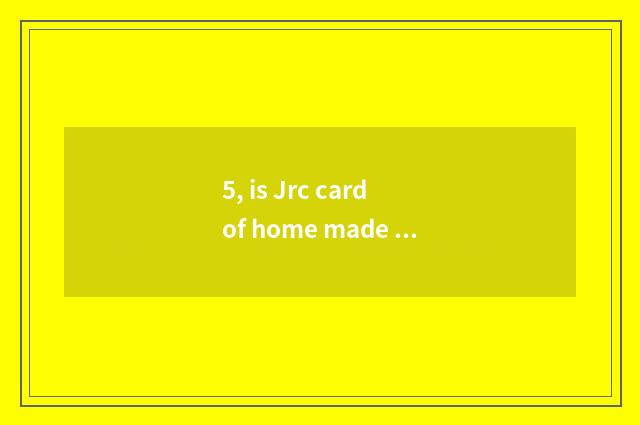 5, is Jrc card of home made product? Is Jrc card of home made product?