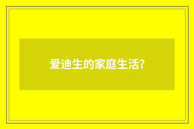 爱迪生的家庭生活？