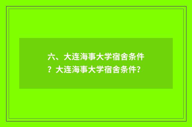 六、大连海事大学宿舍条件？大连海事大学宿舍条件？
