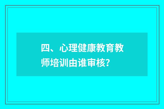 四、心理健康教育教师培训由谁审核？