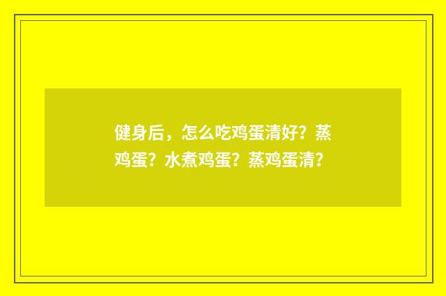 健身后，怎么吃鸡蛋清好？蒸鸡蛋？水煮鸡蛋？蒸鸡蛋清？