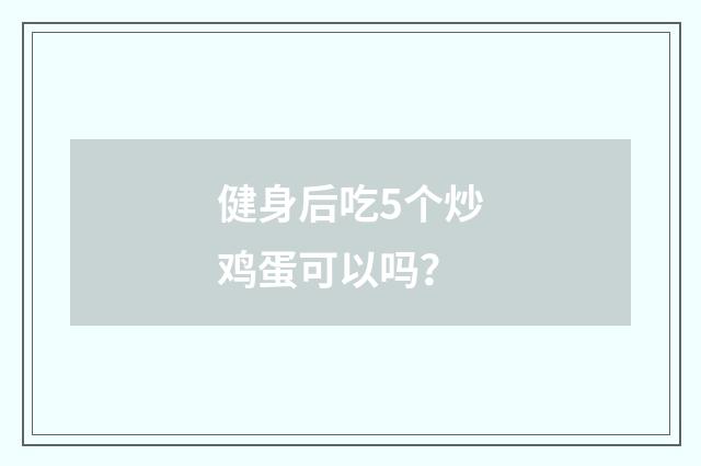 健身后吃5个炒鸡蛋可以吗？