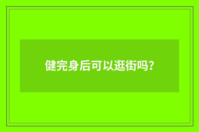 健完身后可以逛街吗？