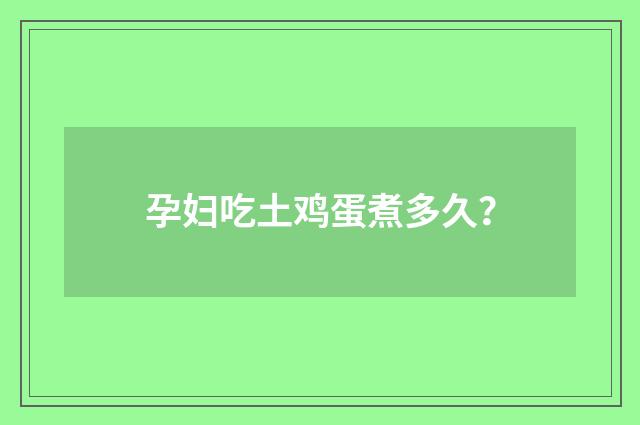 孕妇吃土鸡蛋煮多久？