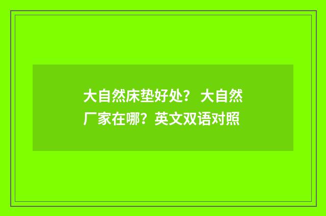 大自然床垫好处？ 大自然厂家在哪？英文双语对照