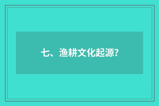 七、渔耕文化起源？