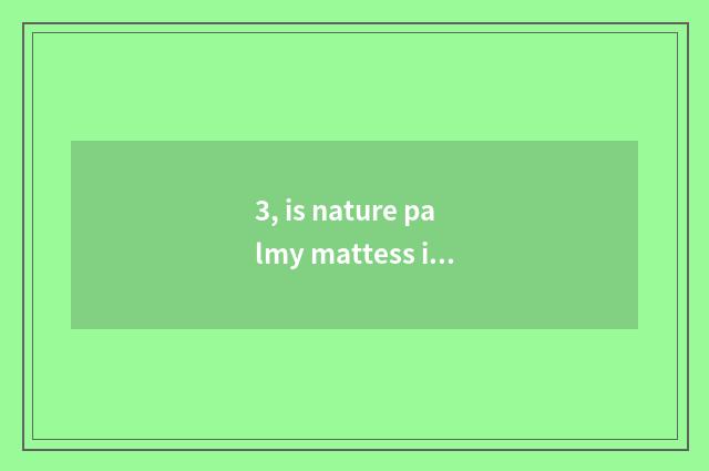 3, is nature palmy mattess is nature palmy mattess how?
