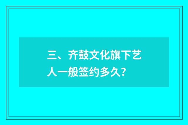 三、齐鼓文化旗下艺人一般签约多久？