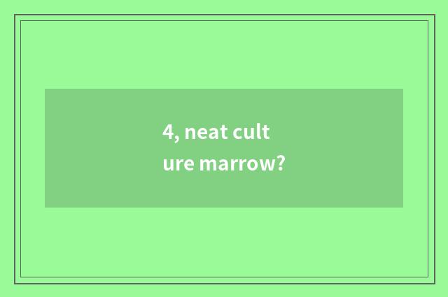4, neat culture marrow?