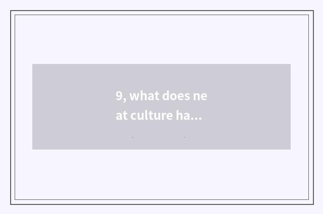 9, what does neat culture have?