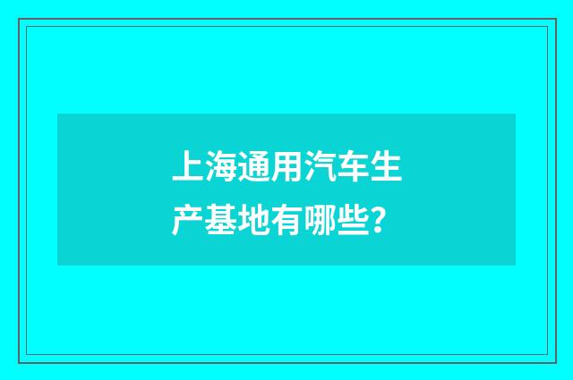 上海通用汽车生产基地有哪些？
