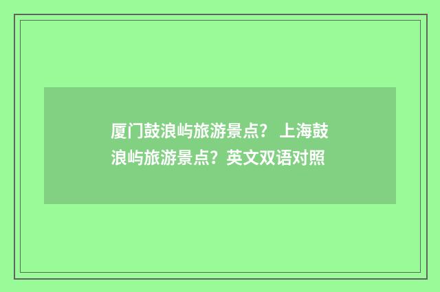厦门鼓浪屿旅游景点？ 上海鼓浪屿旅游景点？英文双语对照