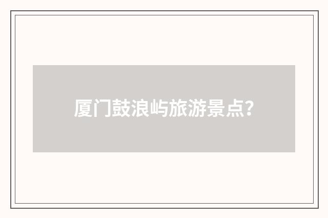 厦门鼓浪屿旅游景点？
