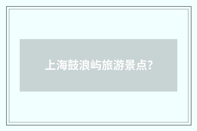 上海鼓浪屿旅游景点？